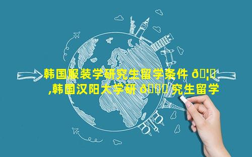 韩国服装学研究生留学条件 🦁 ,韩国汉阳大学研 🐛 究生留学条件
